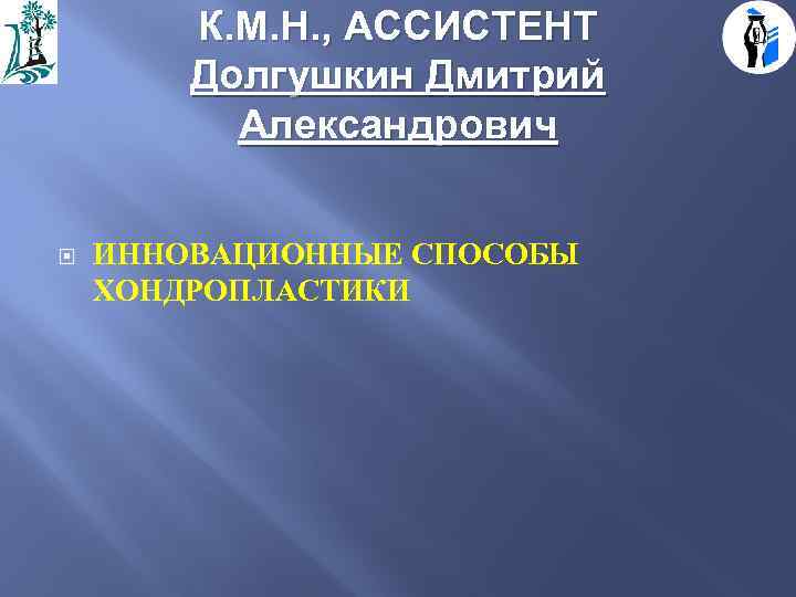 К. М. Н. , АССИСТЕНТ Долгушкин Дмитрий Александрович ИННОВАЦИОННЫЕ СПОСОБЫ ХОНДРОПЛАСТИКИ 