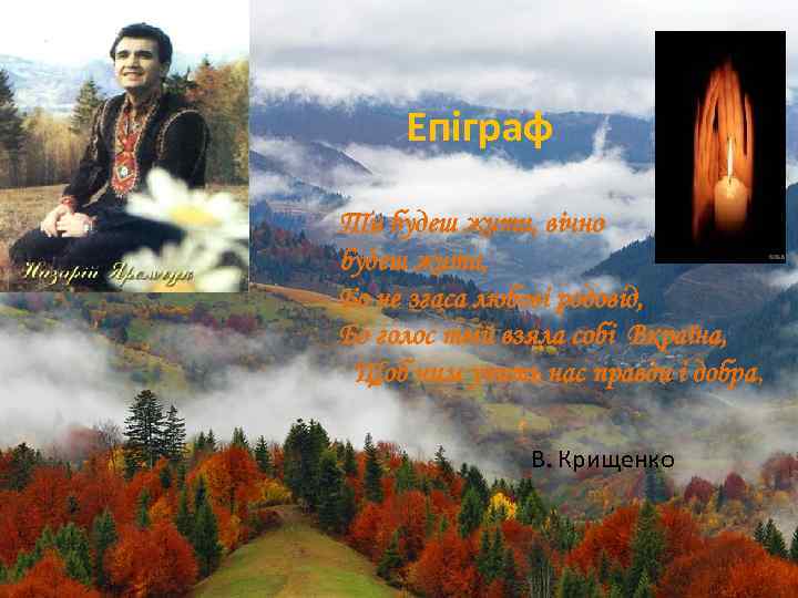Епіграф Ти будеш жити, вічно будеш жити, Бо не згаса любові родовід, Бо голос
