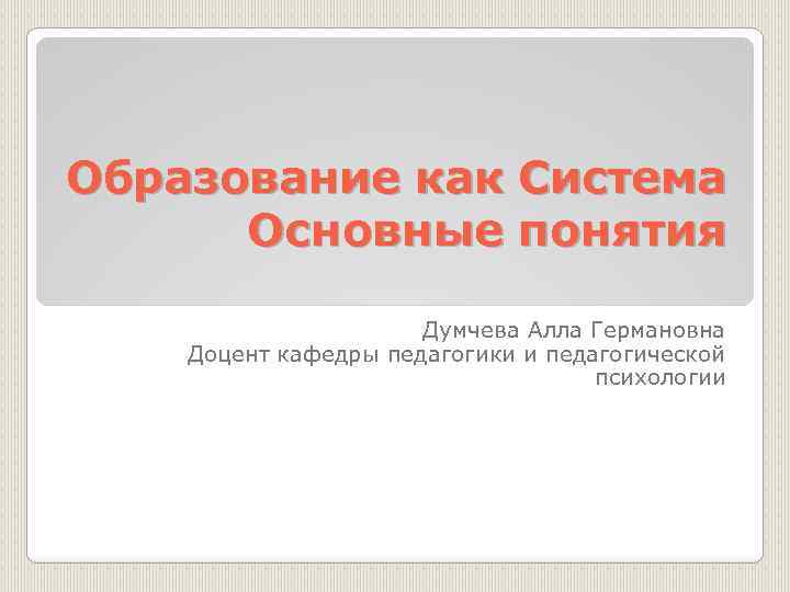 Образование как Система Основные понятия Думчева Алла Германовна Доцент кафедры педагогики и педагогической психологии