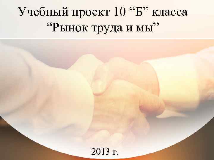 Учебный проект 10 “Б” класса “Рынок труда и мы” 2013 г. 