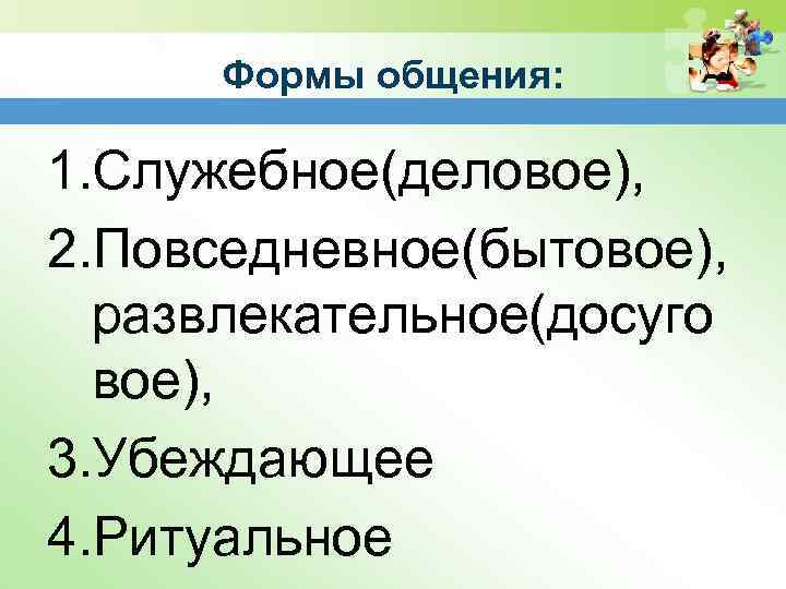 Формы общения: 1. Служебное(деловое), 2. Повседневное(бытовое), развлекательное(досуго вое), 3. Убеждающее 4. Ритуальное 