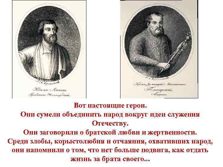 Вот настоящие герои. Они сумели объединить народ вокруг идеи служения Отечеству. Они заговорили о