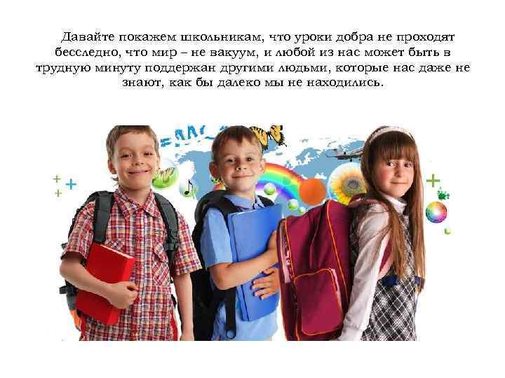 Давайте покажем школьникам, что уроки добра не проходят бесследно, что мир – не вакуум,