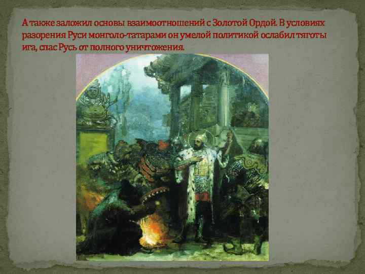 А также заложил основы взаимоотношений с Золотой Ордой. В условиях разорения Руси монголо-татарами он