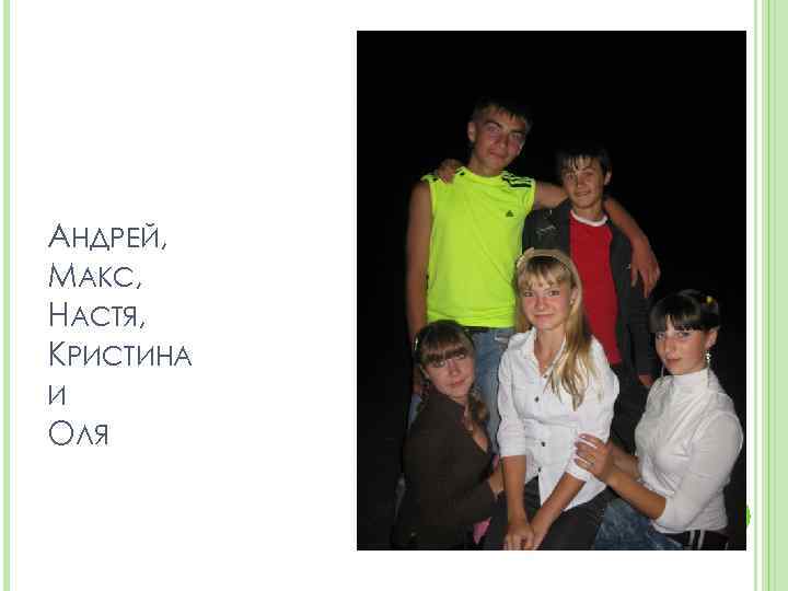 АНДРЕЙ, МАКС, НАСТЯ, КРИСТИНА И ОЛЯ 