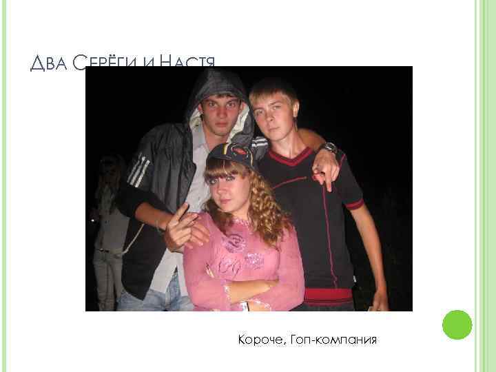ДВА СЕРЁГИ И НАСТЯ Короче, Гоп-компания 