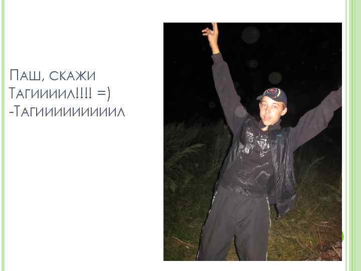 ПАШ, СКАЖИ ТАГИИИИЛ!!!! =) -ТАГИИИИИЛ 