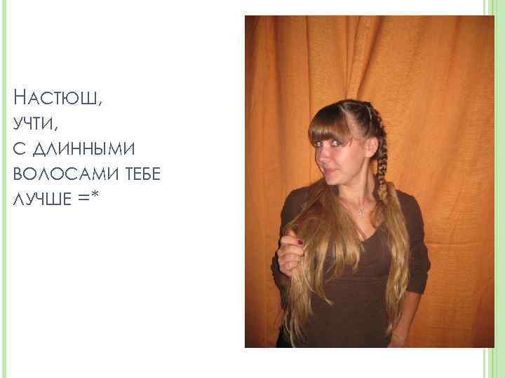 НАСТЮШ, УЧТИ, С ДЛИННЫМИ ВОЛОСАМИ ТЕБЕ ЛУЧШЕ =* 