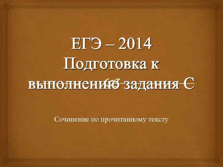 ЕГЭ – 2014 Подготовка к выполнению задания С Сочинение по прочитанному тексту 