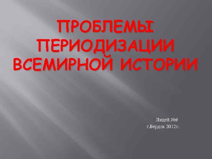 ПРОБЛЕМЫ ПЕРИОДИЗАЦИИ ВСЕМИРНОЙ ИСТОРИИ Лицей № 6 г. Бердск 2012 г. 