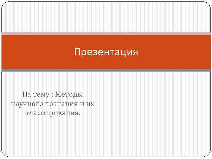 Презентация На тему : Методы научного познания и их классификация. 