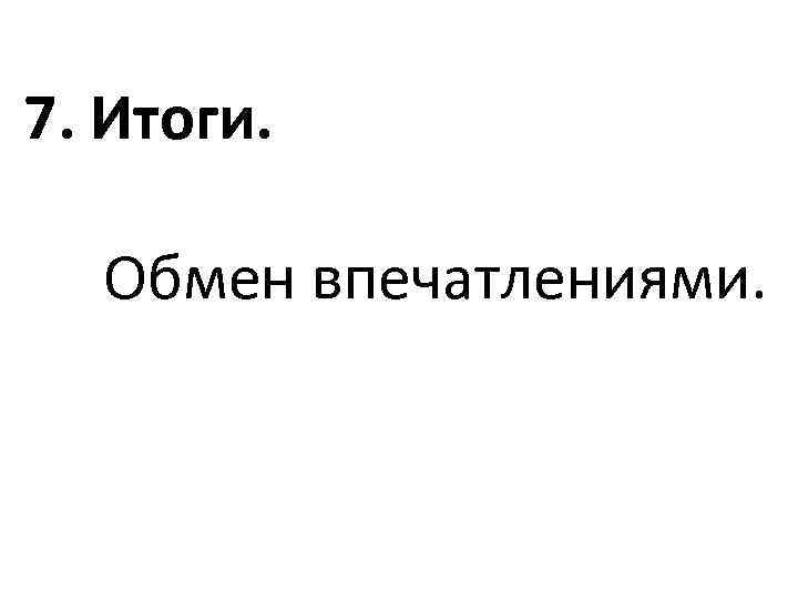 7. Итоги. Обмен впечатлениями. 