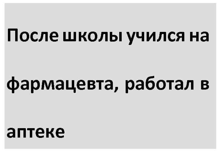 После школы учился на фармацевта, работал в аптеке 