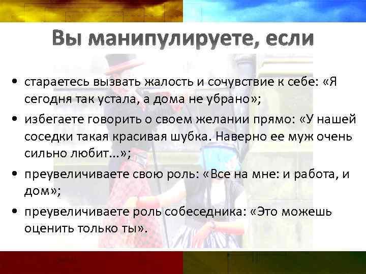 Вы манипулируете, если • стараетесь вызвать жалость и сочувствие к себе: «Я сегодня так