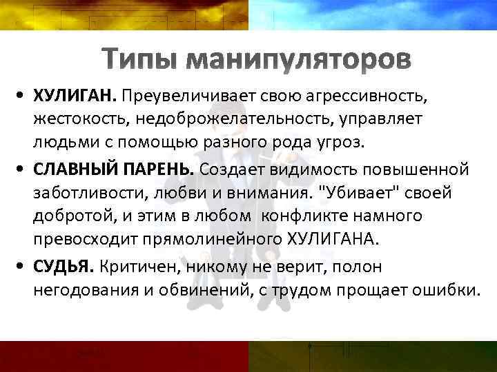 Типы манипуляторов • ХУЛИГАН. Преувеличивает свою агрессивность, жестокость, недоброжелательность, управляет людьми с помощью разного