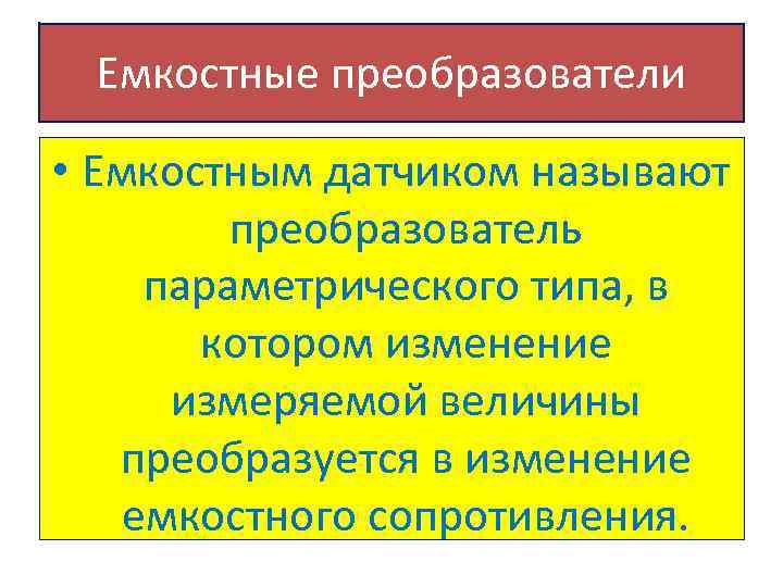 Емкостные преобразователи • Емкостным датчиком называют преобразователь параметрического типа, в котором изменение измеряемой величины