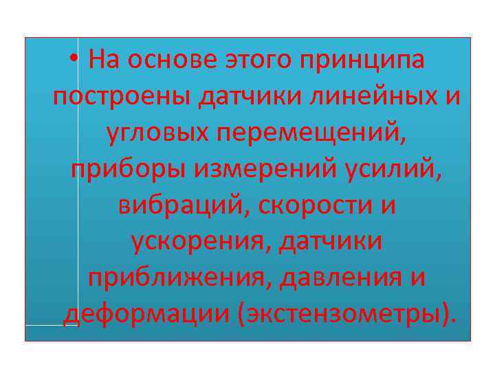  • На основе этого принципа построены датчики линейных и угловых перемещений, приборы измерений