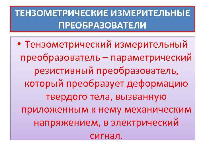 ТЕНЗОМЕТРИЧЕСКИЕ ИЗМЕРИТЕЛЬНЫЕ ПРЕОБРАЗОВАТЕЛИ • Тензометрический измерительный преобразователь – параметрический резистивный преобразователь, который преобразует деформацию