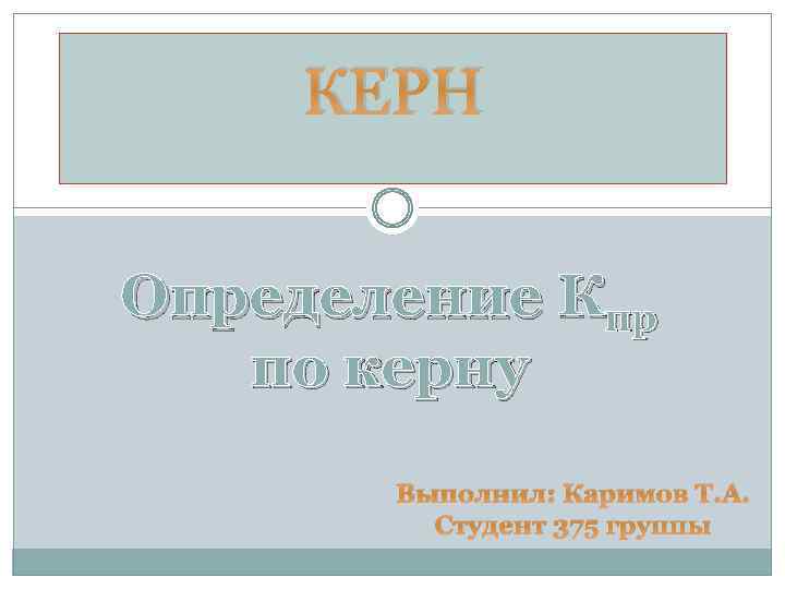 КЕРН Определение Кпр по керну Выполнил: Каримов Т. А. Студент 375 группы 