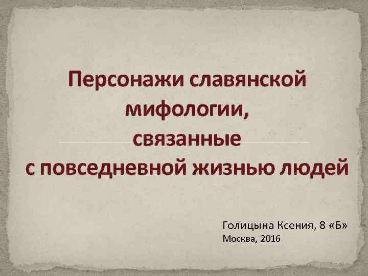 Персонажи славянской мифологии, связанные с повседневной жизнью людей Голицына Ксения, 8 «Б» Москва, 2016