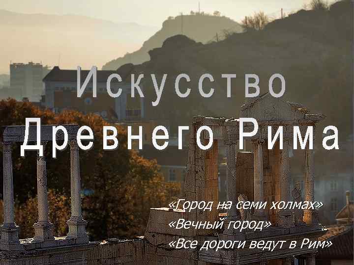  «Город на семи холмах» «Вечный город» «Все дороги ведут в Рим» 