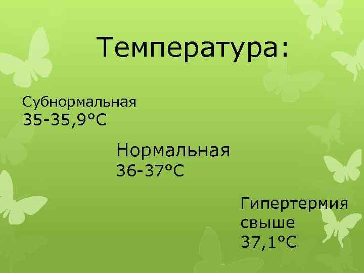 Температура: Субнормальная 35 -35, 9°С Нормальная 36 -37°С Гипертермия свыше 37, 1°С 