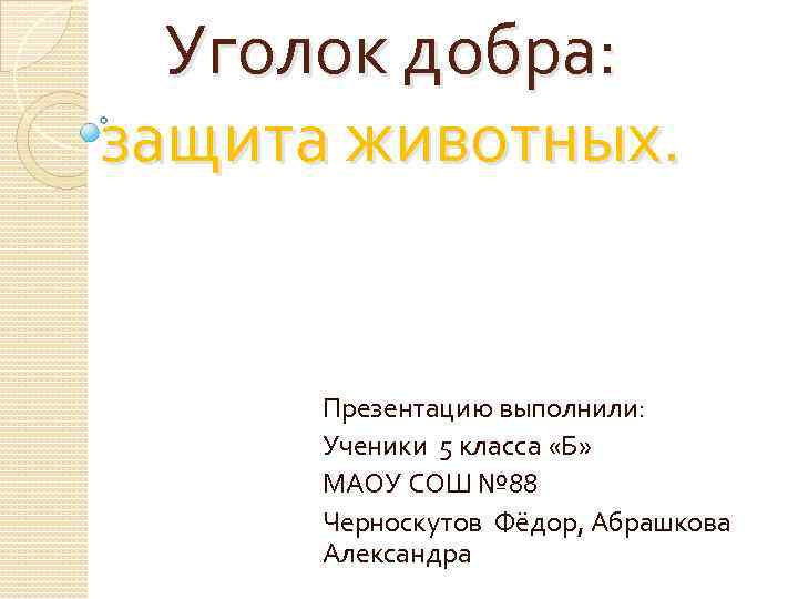 Уголок добра: защита животных. Презентацию выполнили: Ученики 5 класса «Б» МАОУ СОШ № 88