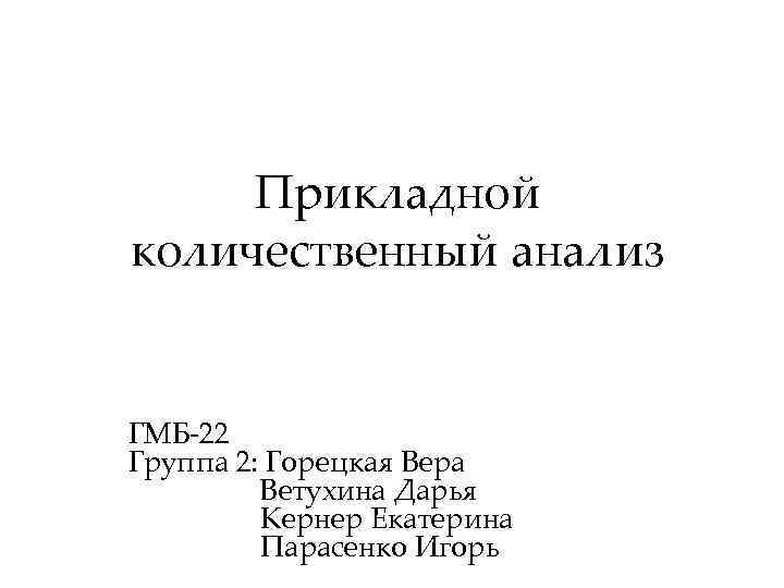 Прикладной количественный анализ ГМБ-22 Группа 2: Горецкая Вера Ветухина Дарья Кернер Екатерина Парасенко Игорь