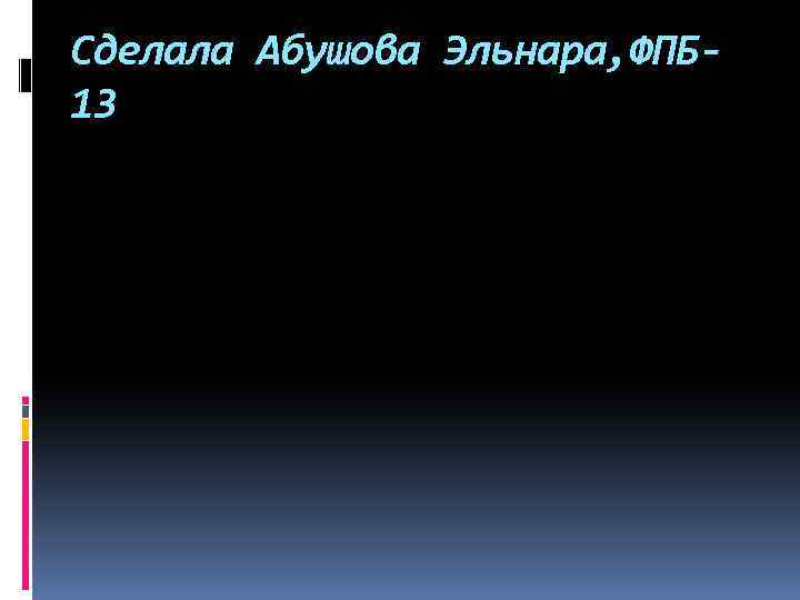 Сделала Абушова Эльнара, ФПБ 13 