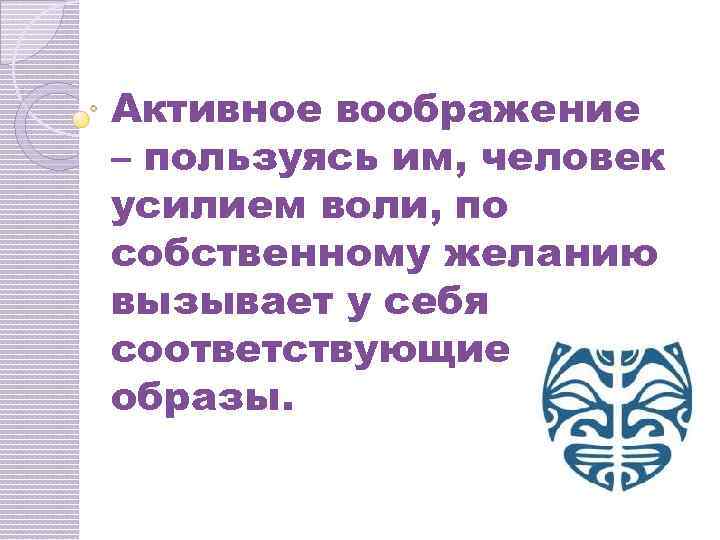 Активное воображение – пользуясь им, человек усилием воли, по собственному желанию вызывает у себя