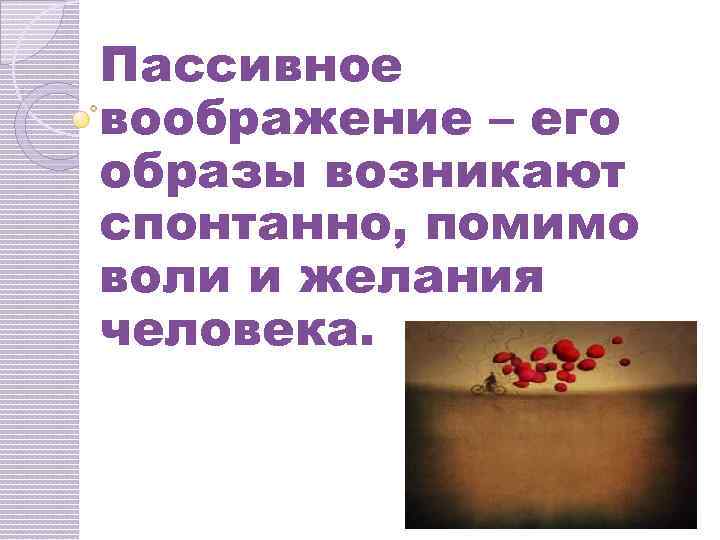 Пассивное воображение – его образы возникают спонтанно, помимо воли и желания человека. 