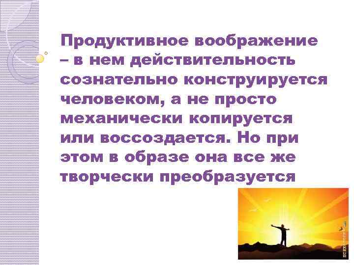 Продуктивное воображение – в нем действительность сознательно конструируется человеком, а не просто механически копируется