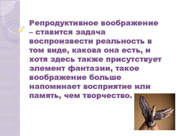 Репродуктивное воображение – ставится задача воспроизвести реальность в том виде, какова она есть, и