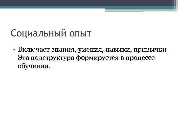 Социальный опыт • Включает знания, умения, навыки, привычки. Эта подструктура формируется в процессе обучения.