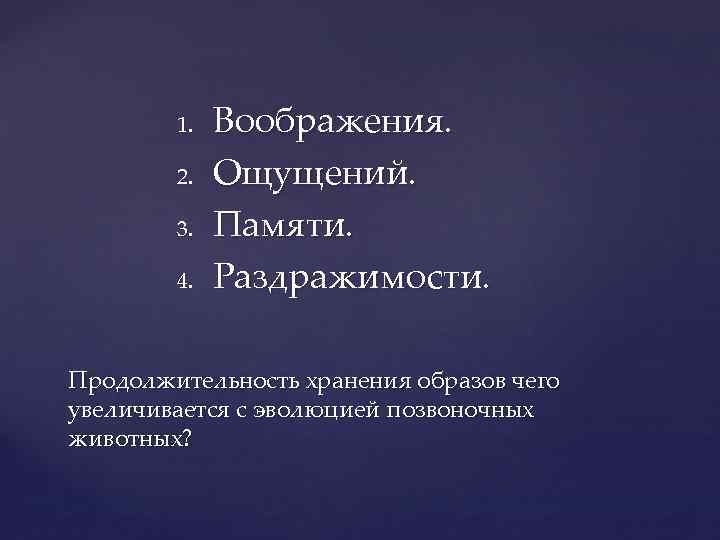 1. 2. 3. 4. Воображения. Ощущений. Памяти. Раздражимости. Продолжительность хранения образов чего увеличивается с