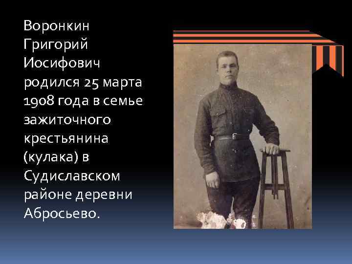 Воронкин Григорий Иосифович родился 25 марта 1908 года в семье зажиточного крестьянина (кулака) в