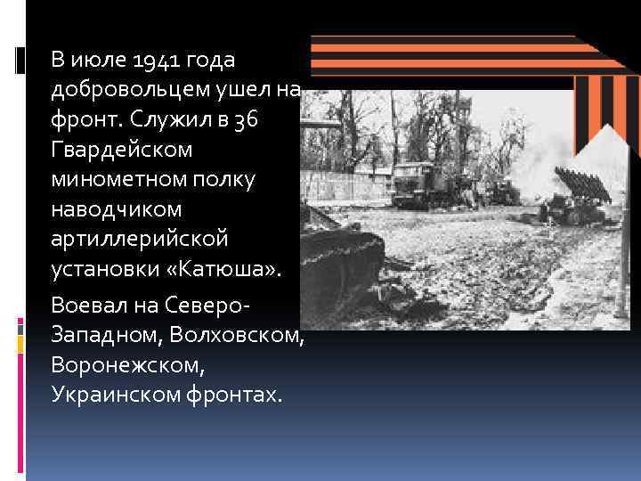 В июле 1941 года добровольцем ушел на фронт. Служил в 36 Гвардейском минометном полку