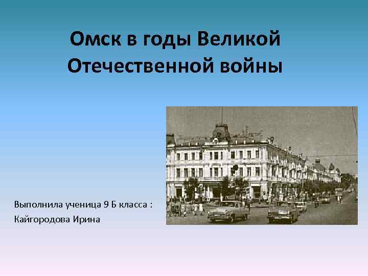 Омск в годы Великой Отечественной войны Выполнила ученица 9 Б класса : Кайгородова Ирина