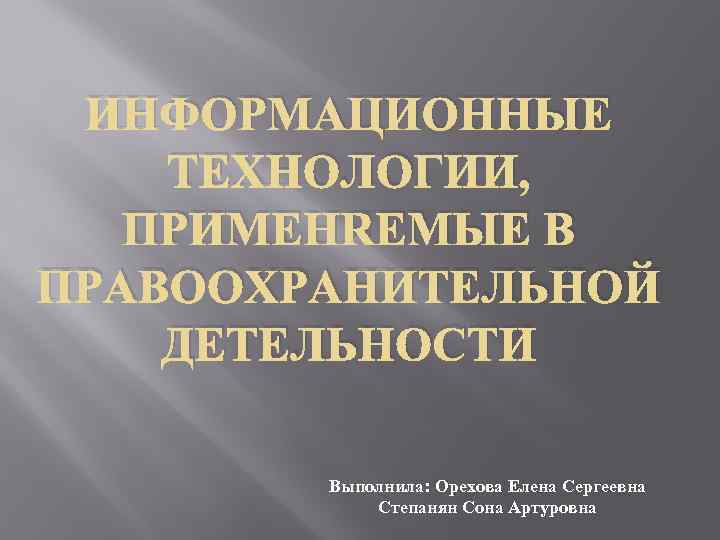 ИНФОРМАЦИОННЫЕ ТЕХНОЛОГИИ, ПРИМЕНЯЕМЫЕ В ПРАВООХРАНИТЕЛЬНОЙ ДЕТЕЛЬНОСТИ Выполнила: Орехова Елена Сергеевна Степанян Сона Артуровна 