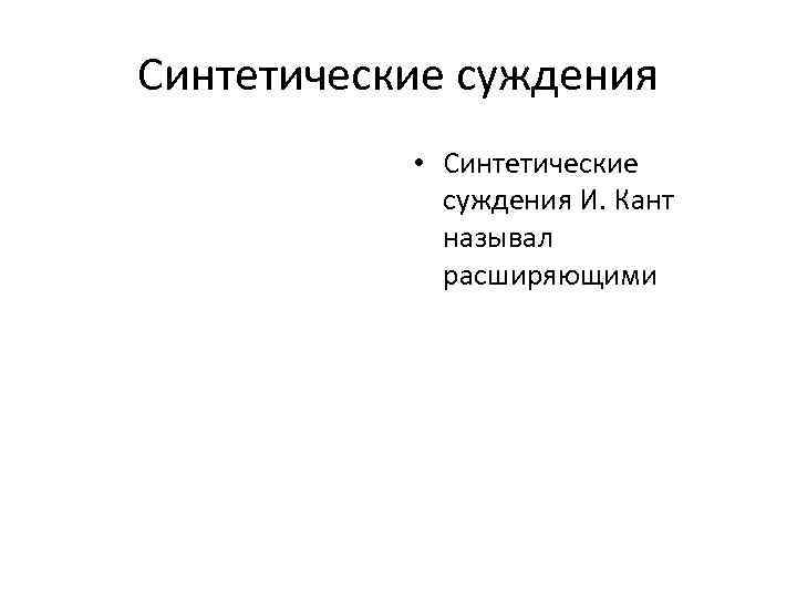 Синтетические суждения • Синтетические суждения И. Кант называл расширяющими 