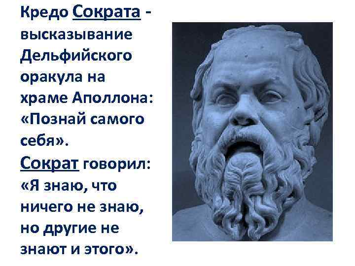 Кредо Сократа - высказывание Дельфийского оракула на храме Аполлона: «Познай самого себя» . Сократ