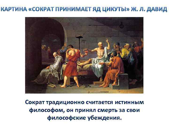 Сократ традиционно считается истинным философом, он принял смерть за свои философские убеждения. 