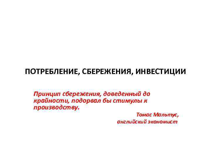 ПОТРЕБЛЕНИЕ, СБЕРЕЖЕНИЯ, ИНВЕСТИЦИИ Принцип сбережения, доведенный до крайности, подорвал бы стимулы к производству. Томас