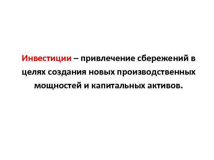 Инвестиции – привлечение сбережений в целях создания новых производственных мощностей и капитальных активов. 