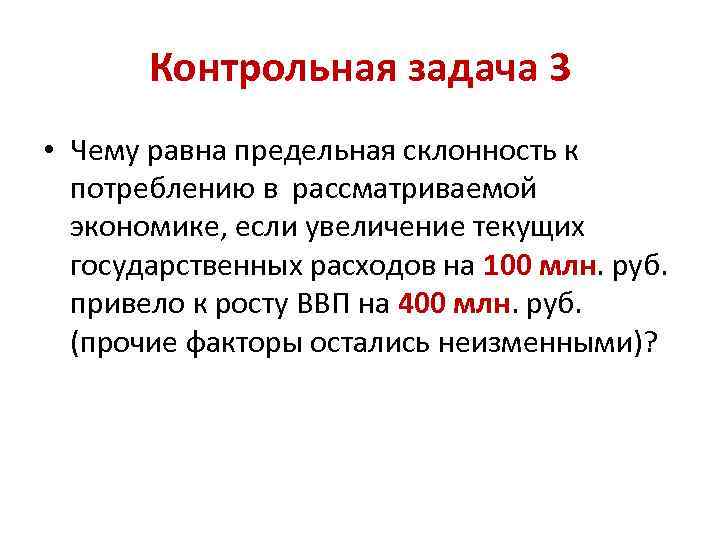 Контрольная задача 3 • Чему равна предельная склонность к потреблению в рассматриваемой экономике, если