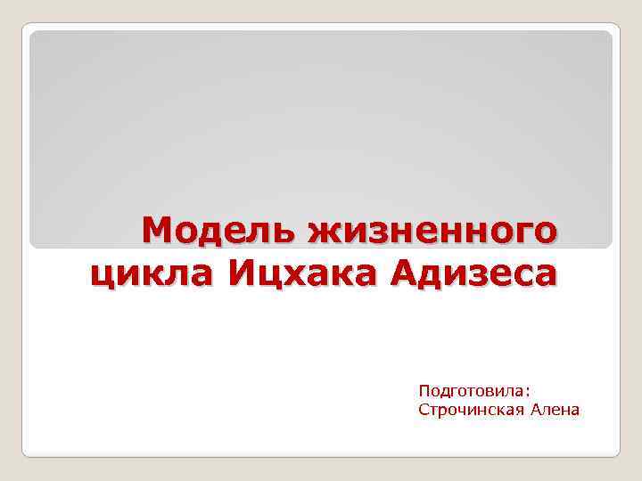 Модель жизненного цикла Ицхака Адизеса Подготовила: Строчинская Алена 