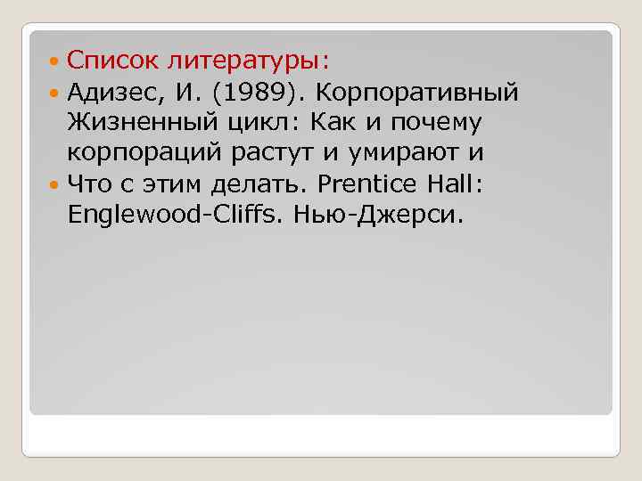 Список литературы: Адизес, И. (1989). Корпоративный Жизненный цикл: Как и почему корпораций растут и