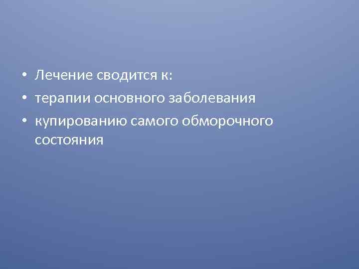  • Лечение сводится к: • терапии основного заболевания • купированию самого обморочного состояния