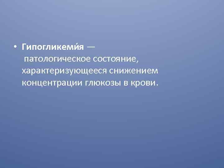  • Гипогликеми я — патологическое состояние, характеризующееся снижением концентрации глюкозы в крови. 