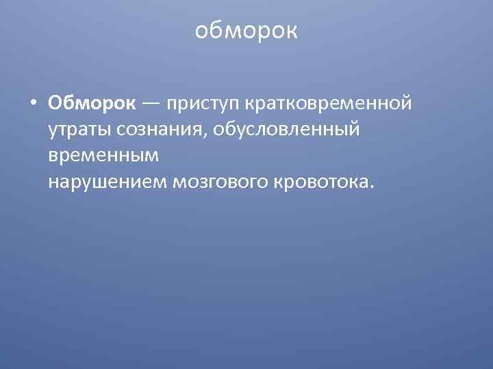 обморок • Обморок — приступ кратковременной утраты сознания, обусловленный временным нарушением мозгового кровотока. 